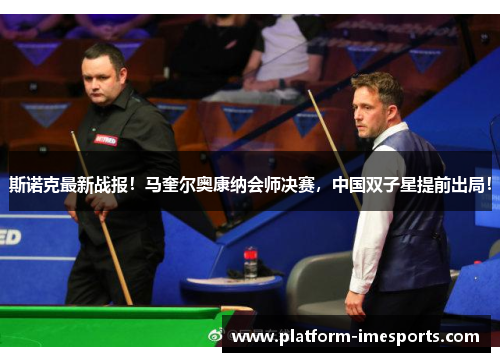 斯诺克最新战报！马奎尔奥康纳会师决赛，中国双子星提前出局！